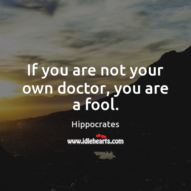If you are not your own doctor, you are a fool. Hippocrates Picture Quote