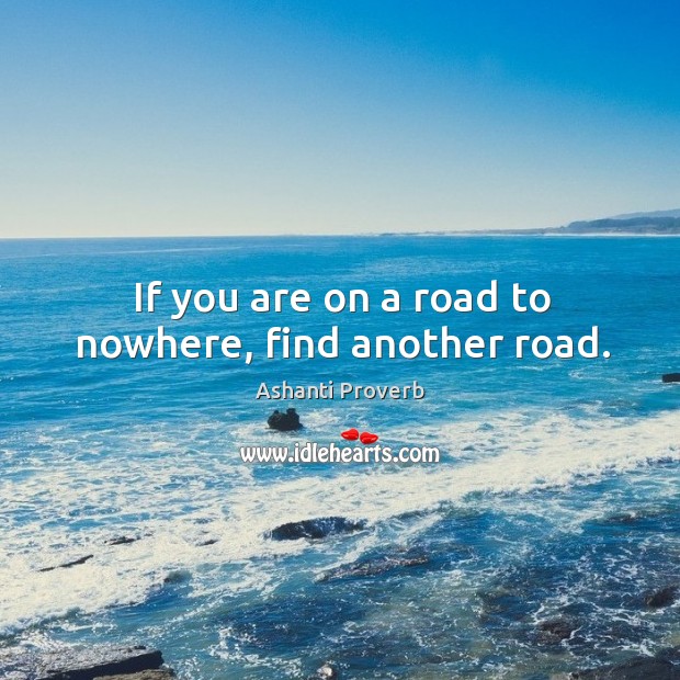 If you are on a road to nowhere, find another road. Image