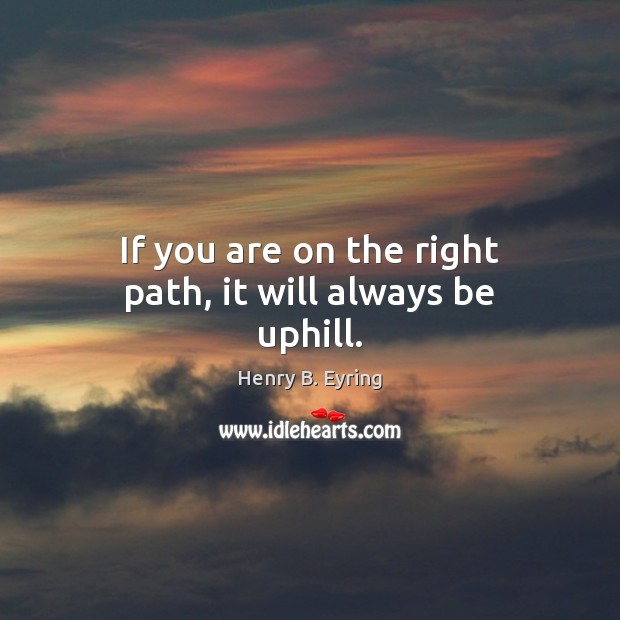 If you are on the right path, it will always be uphill. Henry B. Eyring Picture Quote