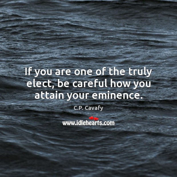 If you are one of the truly elect, be careful how you attain your eminence. C.P. Cavafy Picture Quote