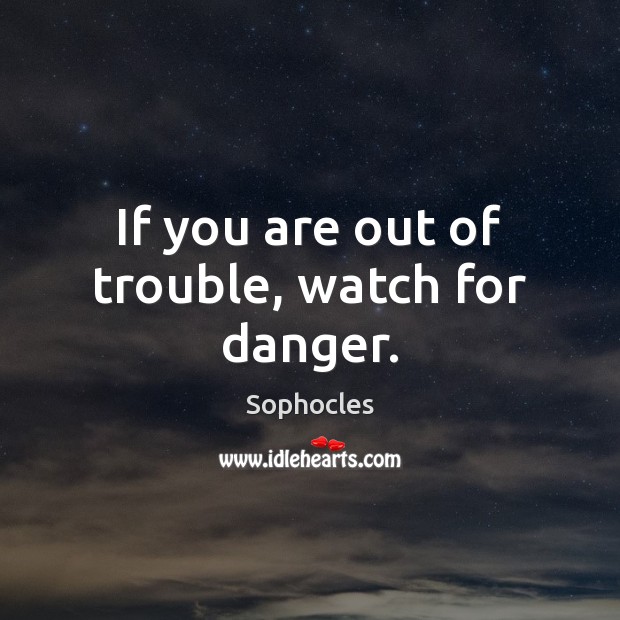 If you are out of trouble, watch for danger. Sophocles Picture Quote