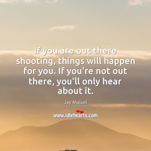 If you are out there shooting, things will happen for you. If Jay Maisel Picture Quote