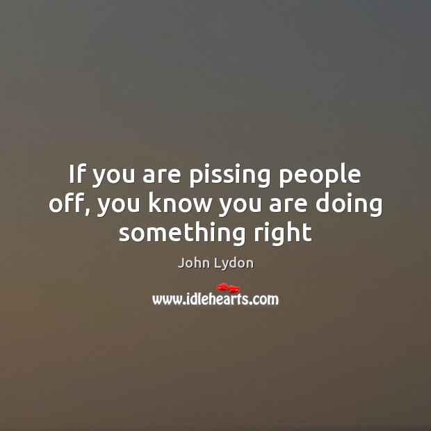 If you are pissing people off, you know you are doing something right John Lydon Picture Quote