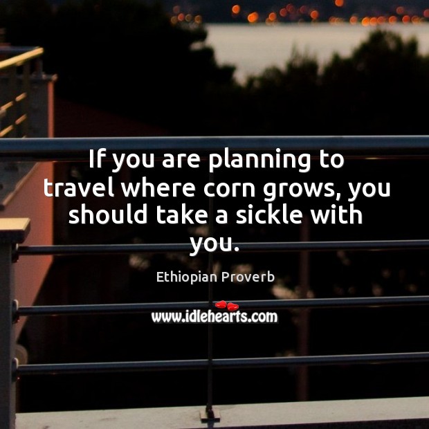 If you are planning to travel where corn grows, you should take a sickle with you. Ethiopian Proverbs Image