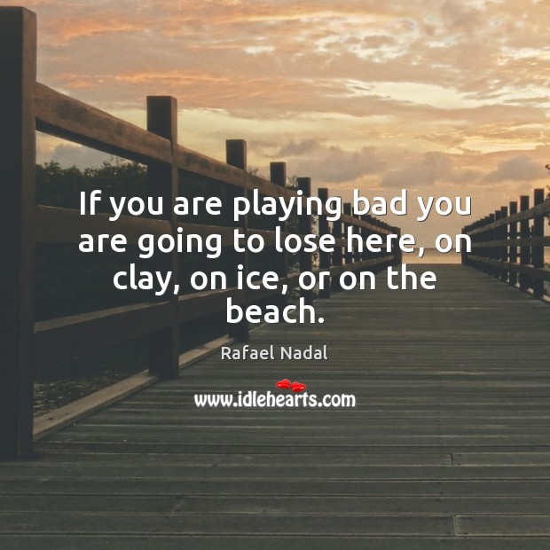 If you are playing bad you are going to lose here, on clay, on ice, or on the beach. Image