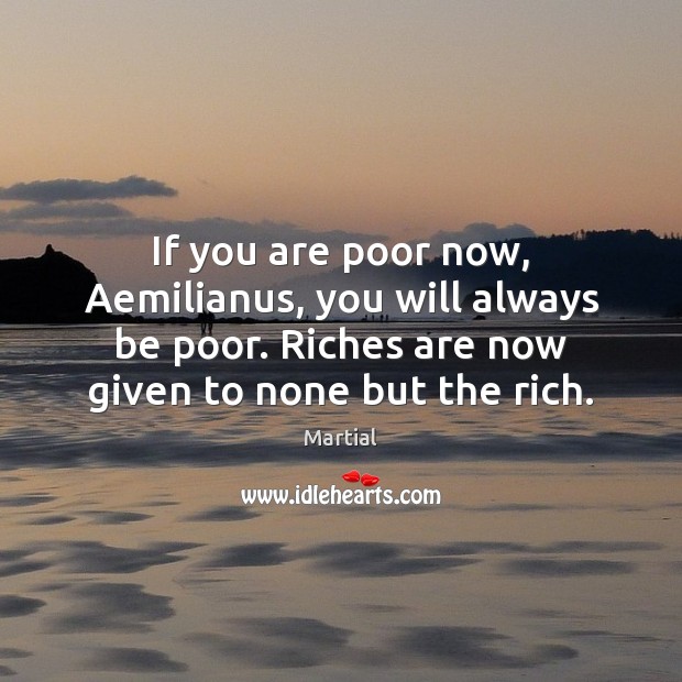If you are poor now, Aemilianus, you will always be poor. Riches Martial Picture Quote