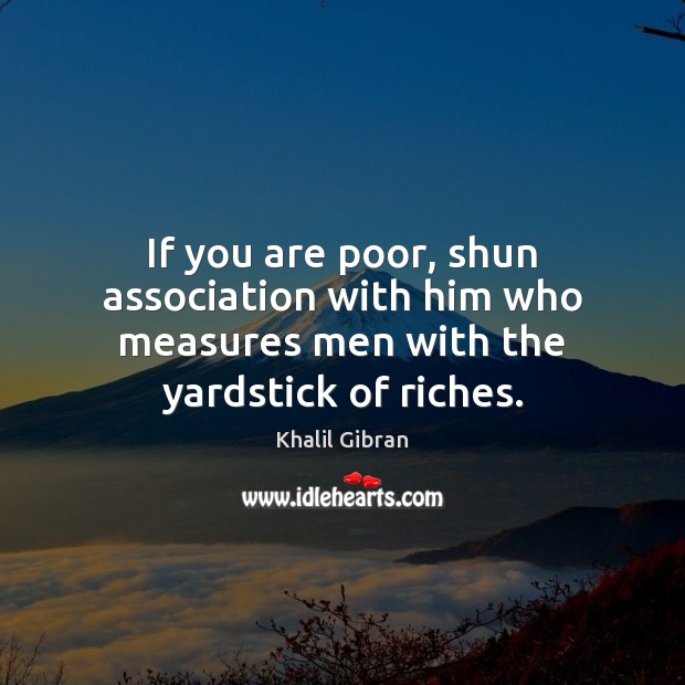 If you are poor, shun association with him who measures men with the yardstick of riches. Khalil Gibran Picture Quote
