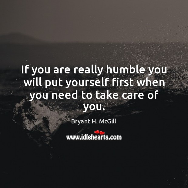 If you are really humble you will put yourself first when you need to take care of you. Bryant H. McGill Picture Quote