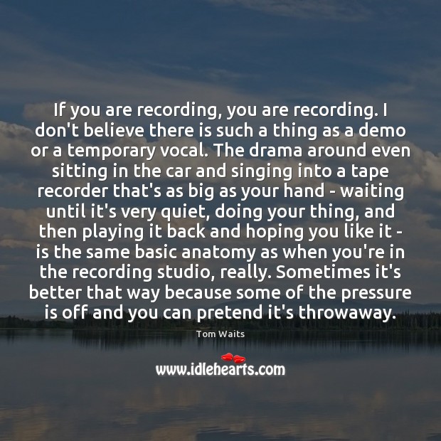 If you are recording, you are recording. I don’t believe there is Tom Waits Picture Quote