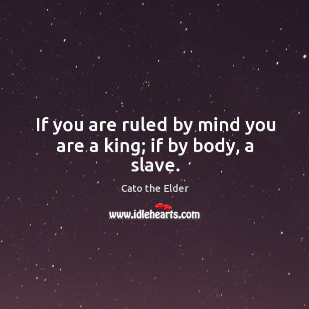 If you are ruled by mind you are a king; if by body, a slave. Cato the Elder Picture Quote