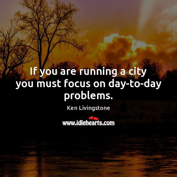 If you are running a city you must focus on day-to-day problems. Image