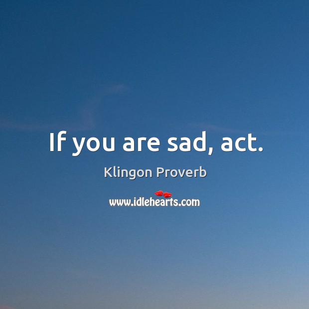 If you are sad, act. Klingon Proverbs Image