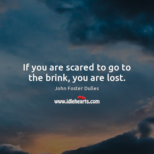 If you are scared to go to the brink, you are lost. John Foster Dulles Picture Quote