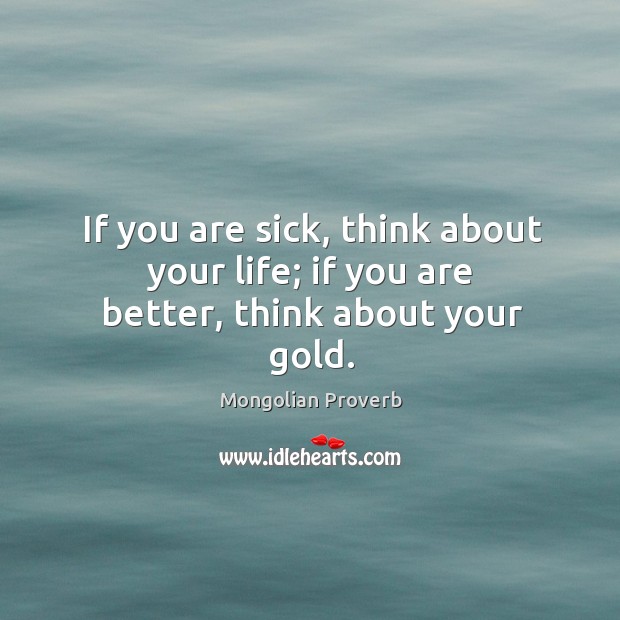 If you are sick, think about your life; if you are better, think about your gold. Mongolian Proverbs Image