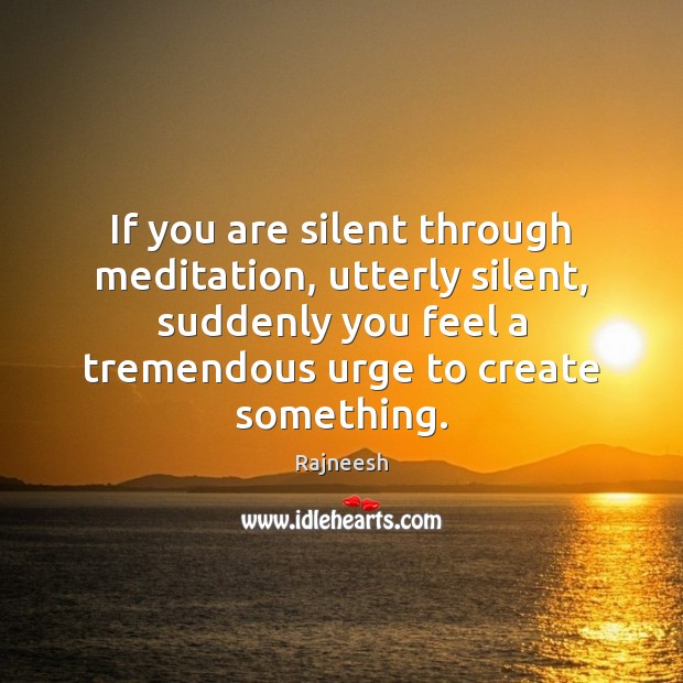If you are silent through meditation, utterly silent, suddenly you feel a 