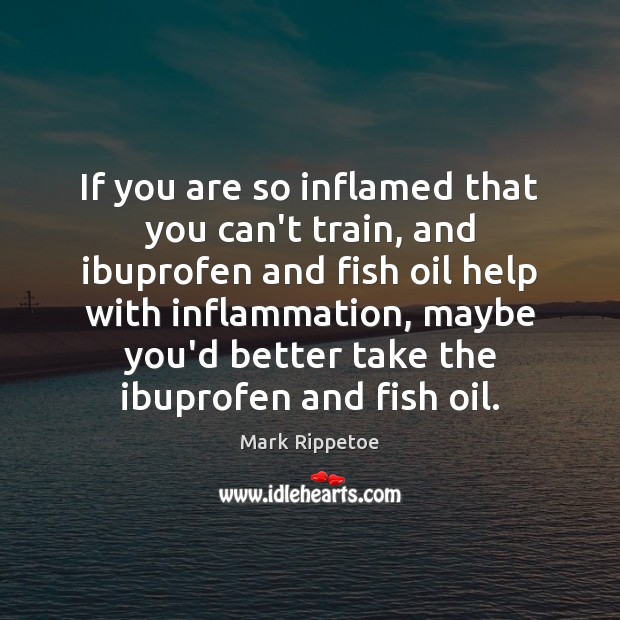 If you are so inflamed that you can’t train, and ibuprofen and 