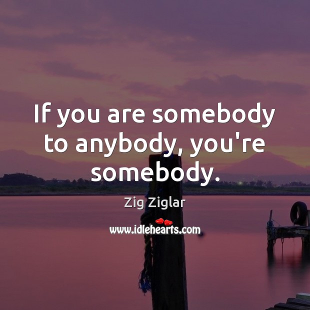 If you are somebody to anybody, you’re somebody. Zig Ziglar Picture Quote