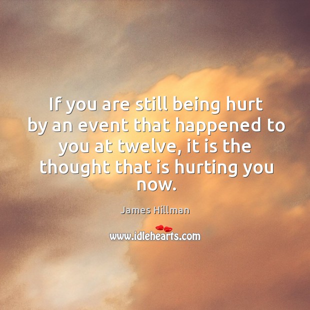 If you are still being hurt by an event that happened to you at twelve, it is the thought that is hurting you now. Image