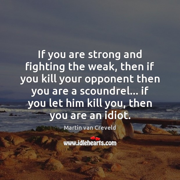 If you are strong and fighting the weak, then if you kill Martin van Creveld Picture Quote