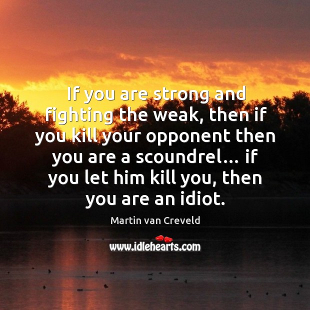 If you are strong and fighting the weak, then if you kill your opponent then you are a scoundrel… Martin van Creveld Picture Quote