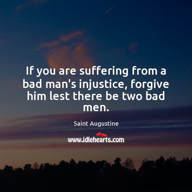 If you are suffering from a bad man’s injustice, forgive him lest there be two bad men. Image