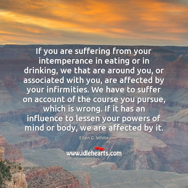 If you are suffering from your intemperance in eating or in drinking, Ellen G. White Picture Quote