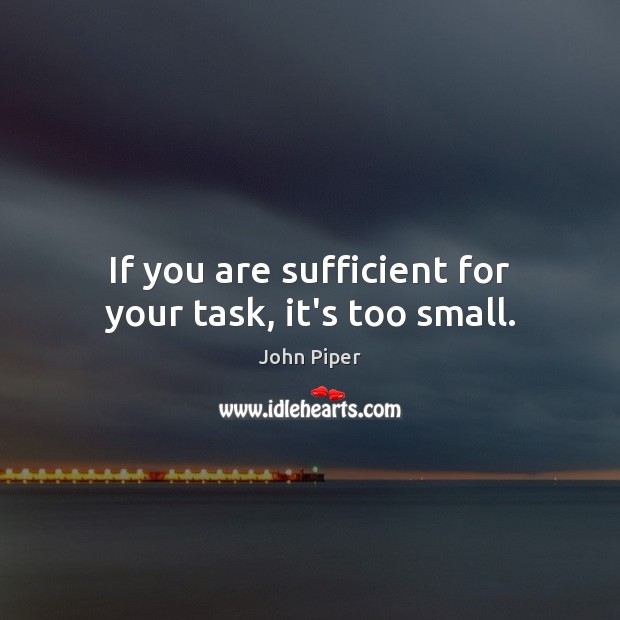 If you are sufficient for your task, it’s too small. John Piper Picture Quote