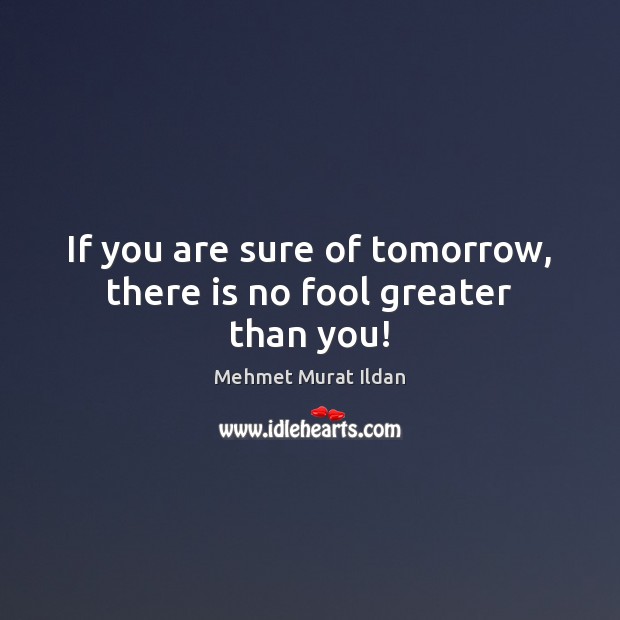 If you are sure of tomorrow, there is no fool greater than you! Mehmet Murat Ildan Picture Quote