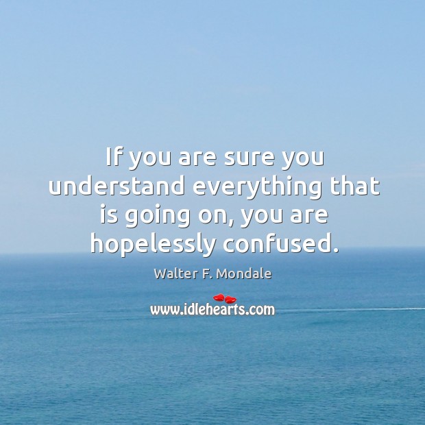 If you are sure you understand everything that is going on, you are hopelessly confused. Walter F. Mondale Picture Quote