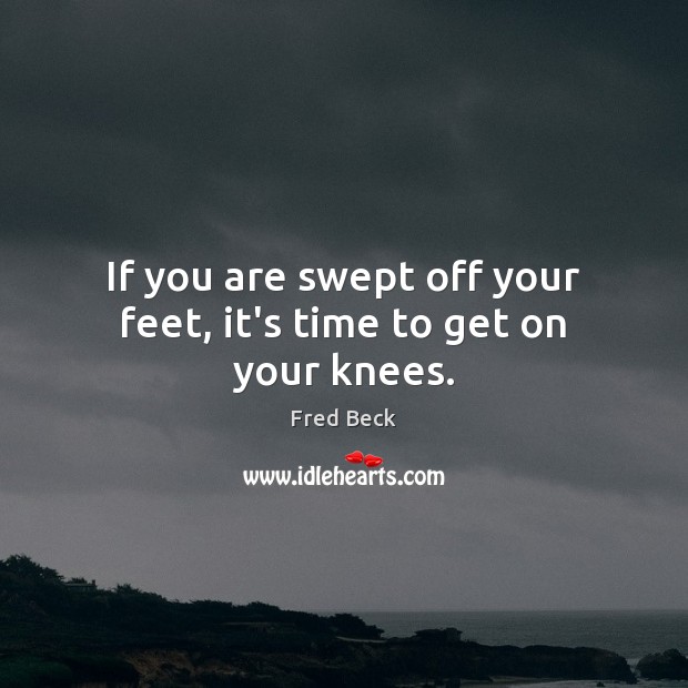If you are swept off your feet, it’s time to get on your knees. Fred Beck Picture Quote