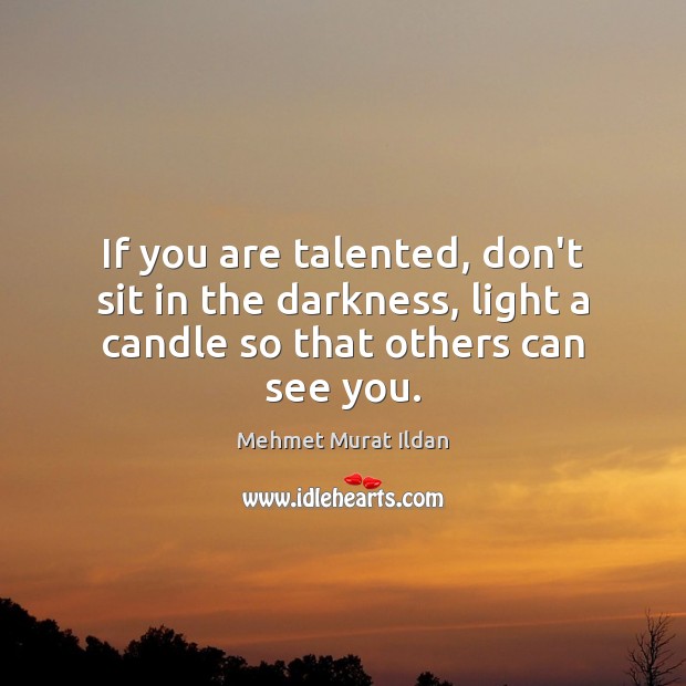 If you are talented, don’t sit in the darkness, light a candle so that others can see you. Image