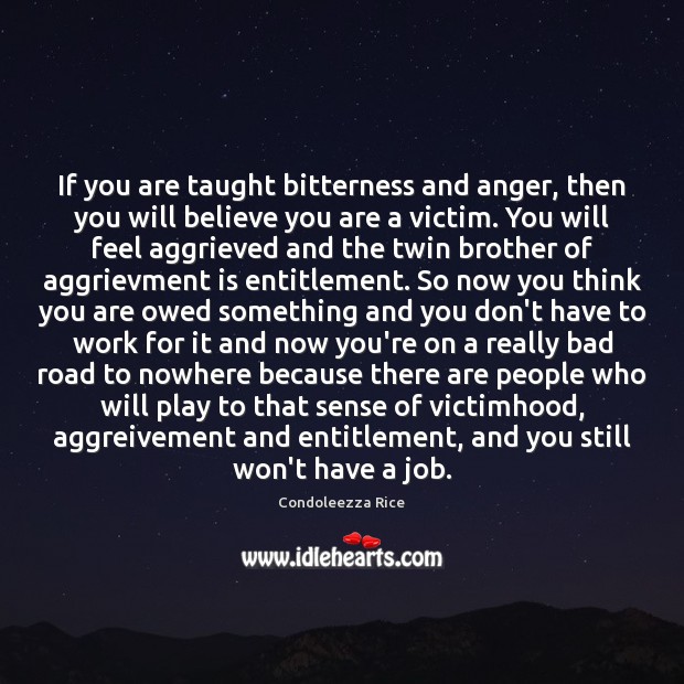 If you are taught bitterness and anger, then you will believe you Condoleezza Rice Picture Quote
