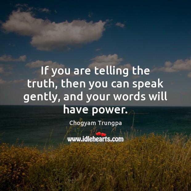 If you are telling the truth, then you can speak gently, and your words will have power. Chogyam Trungpa Picture Quote