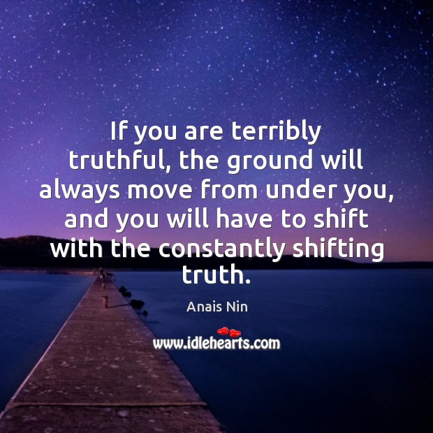 If you are terribly truthful, the ground will always move from under Anais Nin Picture Quote