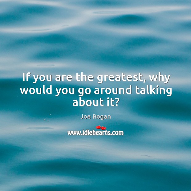 If you are the greatest, why would you go around talking about it? Joe Rogan Picture Quote