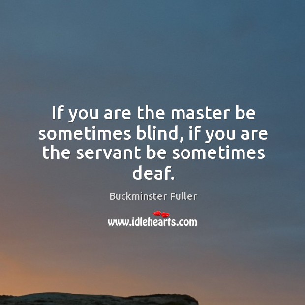 If you are the master be sometimes blind, if you are the servant be sometimes deaf. Buckminster Fuller Picture Quote