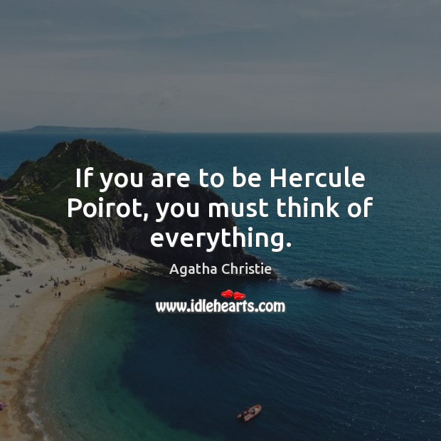 If you are to be Hercule Poirot, you must think of everything. Agatha Christie Picture Quote