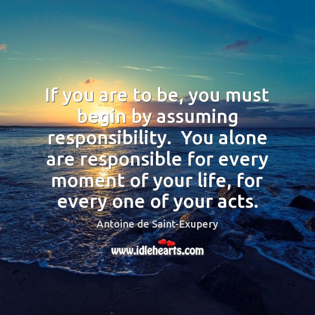 If you are to be, you must begin by assuming responsibility.  You Antoine de Saint-Exupery Picture Quote