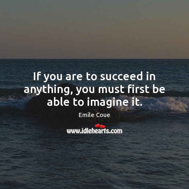If you are to succeed in anything, you must first be able to imagine it. Emile Coue Picture Quote