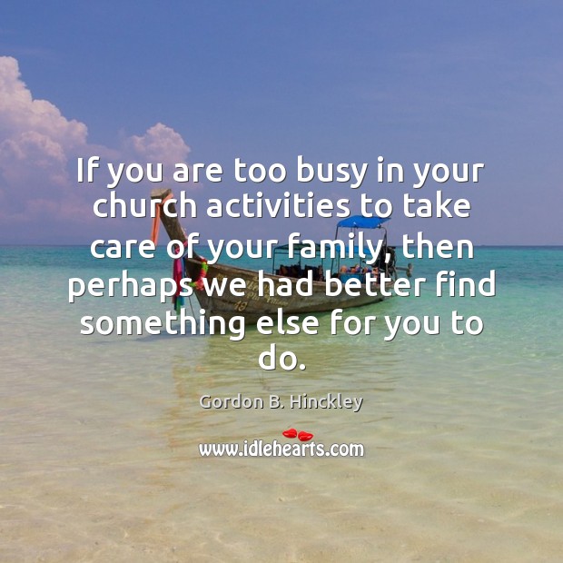 If you are too busy in your church activities to take care Gordon B. Hinckley Picture Quote