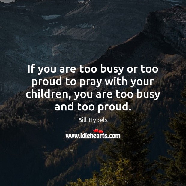 If you are too busy or too proud to pray with your Bill Hybels Picture Quote