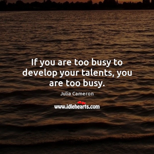 If you are too busy to develop your talents, you are too busy. Julia Cameron Picture Quote