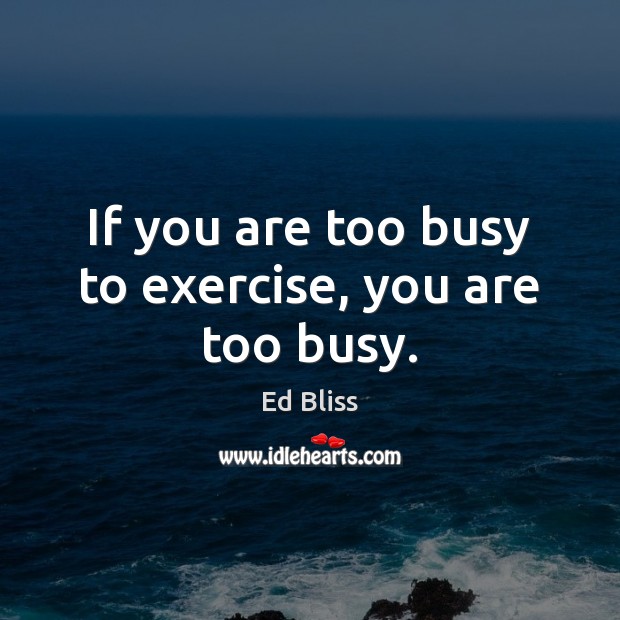 If you are too busy to exercise, you are too busy. Ed Bliss Picture Quote