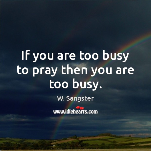 If you are too busy to pray then you are too busy. 
