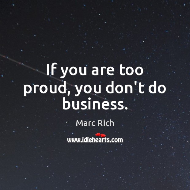If you are too proud, you don’t do business. Marc Rich Picture Quote