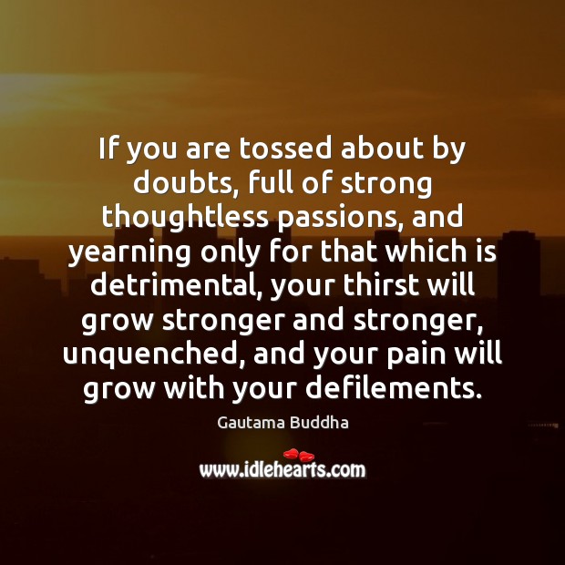 If you are tossed about by doubts, full of strong thoughtless passions, 