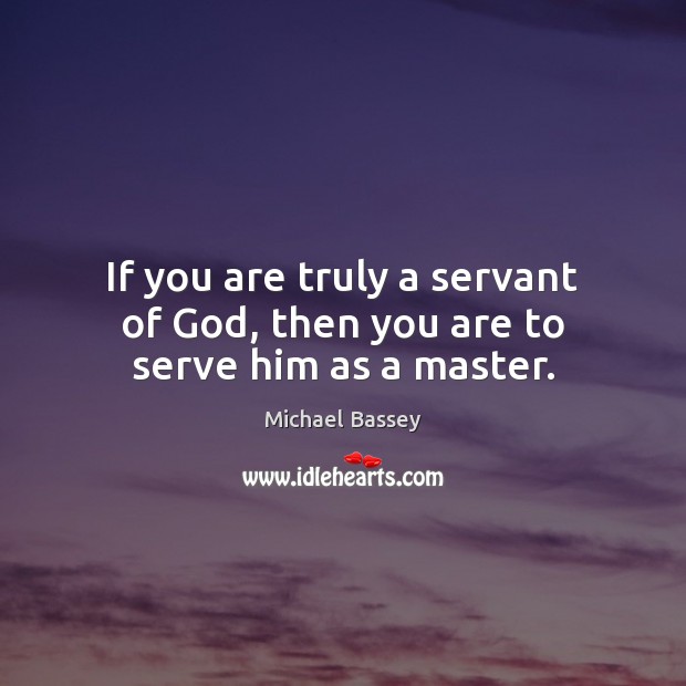 If you are truly a servant of God, then you are to serve him as a master. Michael Bassey Picture Quote