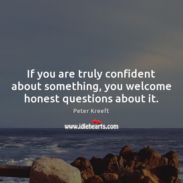 If you are truly confident about something, you welcome honest questions about it. Peter Kreeft Picture Quote