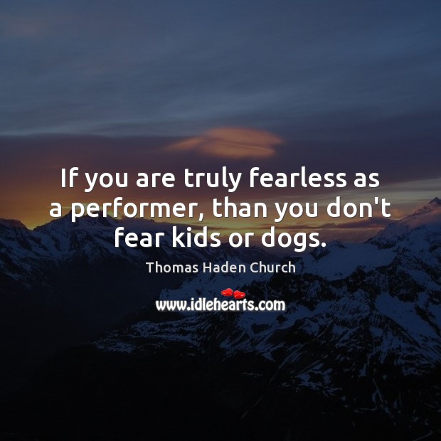 If you are truly fearless as a performer, than you don’t fear kids or dogs. Thomas Haden Church Picture Quote