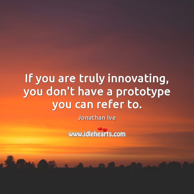 If you are truly innovating, you don’t have a prototype you can refer to. Jonathan Ive Picture Quote